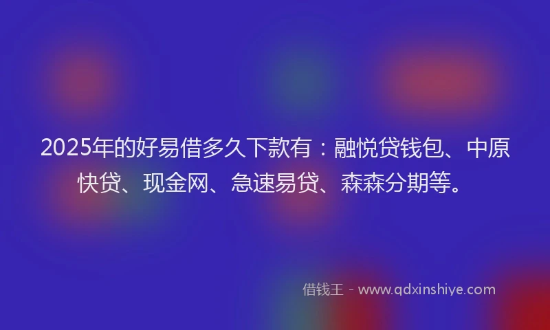 2025年的好易借多久下款有：融悦贷钱包、中原快贷、现金网、急速易贷、森森分期等。