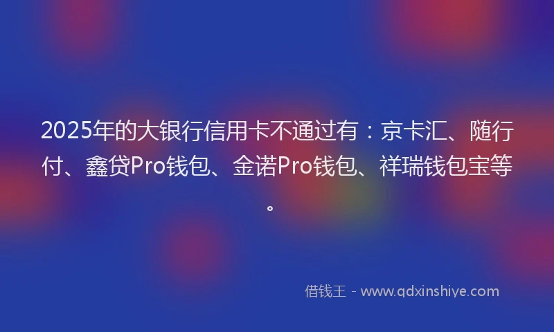 2025年的大银行信用卡不通过有：京卡汇、随行付、鑫贷Pro钱包、金诺Pro钱包、祥瑞钱包宝等。