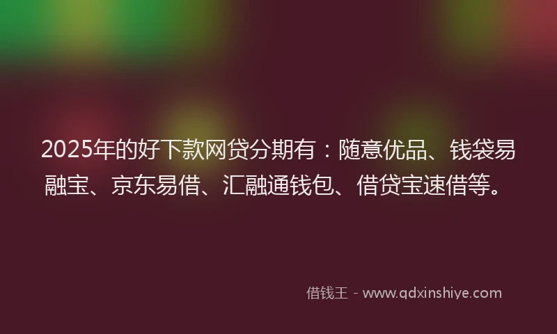 2025年的好下款网贷分期有：随意优品、钱袋易融宝、京东易借、汇融通钱包、借贷宝速借等。