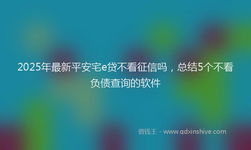 2025年最新平安宅e贷不看征信吗，总结5个不看负债查询的软件