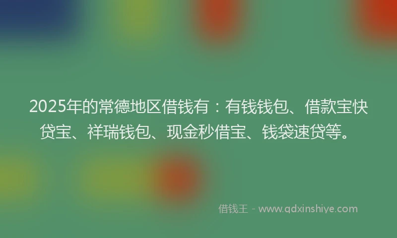 2025年的常德地区借钱有：有钱钱包、借款宝快贷宝、祥瑞钱包、现金秒借宝、钱袋速贷等。