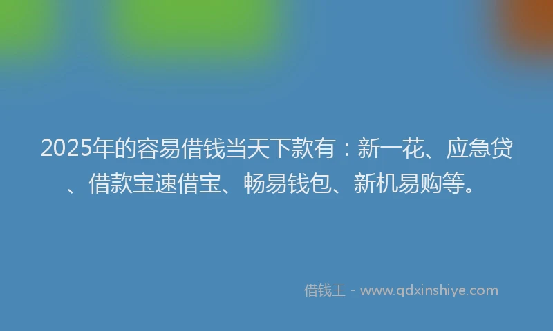 2025年的容易借钱当天下款有：新一花、应急贷、借款宝速借宝、畅易钱包、新机易购等。