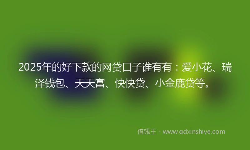 2025年的好下款的网贷口子谁有有：爱小花、瑞泽钱包、天天富、快快贷、小金鹿贷等。