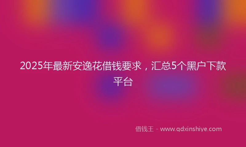 2025年最新安逸花借钱要求，汇总5个黑户下款平台