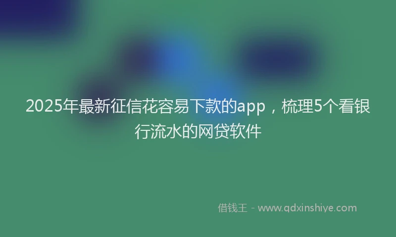 2025年最新征信花容易下款的app，梳理5个看银行流水的网贷软件