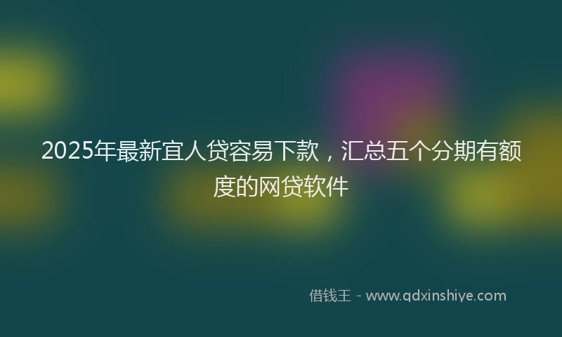 2025年最新宜人贷容易下款，汇总五个分期有额度的网贷软件