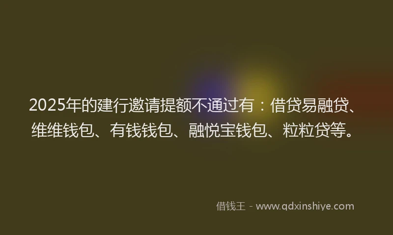 2025年的建行邀请提额不通过有：借贷易融贷、维维钱包、有钱钱包、融悦宝钱包、粒粒贷等。