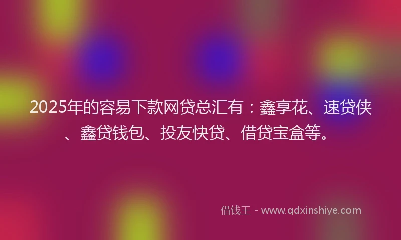 2025年的容易下款网贷总汇有：鑫享花、速贷侠、鑫贷钱包、投友快贷、借贷宝盒等。