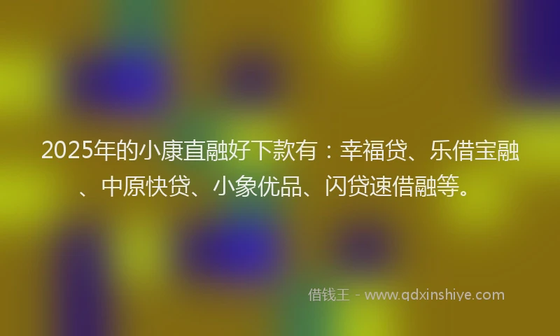 2025年的小康直融好下款有：幸福贷、乐借宝融、中原快贷、小象优品、闪贷速借融等。