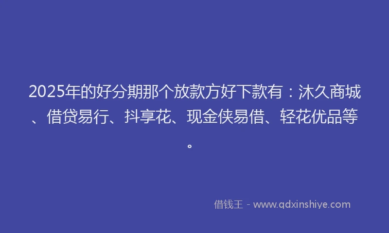 2025年的好分期那个放款方好下款有：沐久商城、借贷易行、抖享花、现金侠易借、轻花优品等。