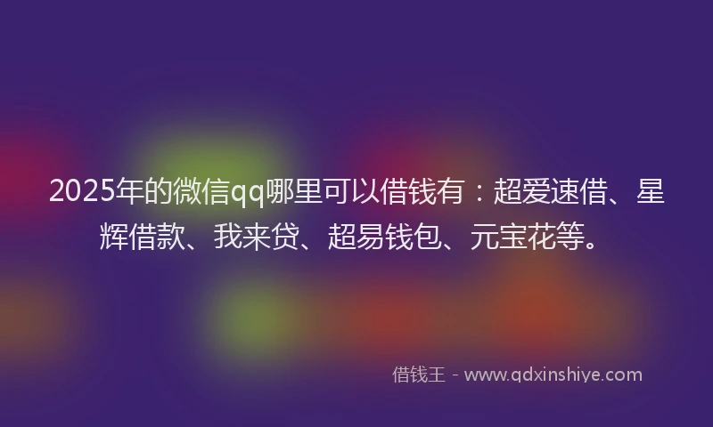 2025年的微信qq哪里可以借钱有：超爱速借、星辉借款、我来贷、超易钱包、元宝花等。