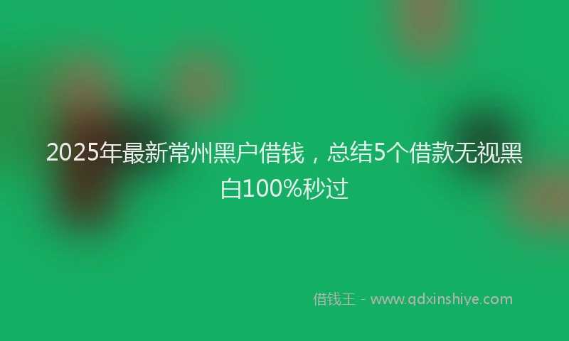 2025年最新常州黑户借钱，总结5个借款无视黑白100%秒过