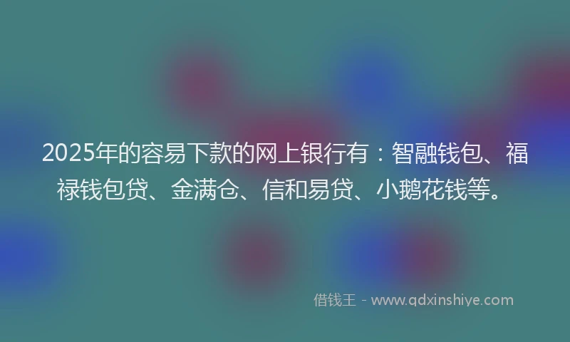 2025年的容易下款的网上银行有：智融钱包、福禄钱包贷、金满仓、信和易贷、小鹅花钱等。