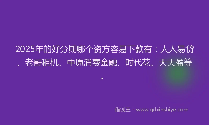 2025年的好分期哪个资方容易下款有：人人易贷、老哥租机、中原消费金融、时代花、天天盈等。