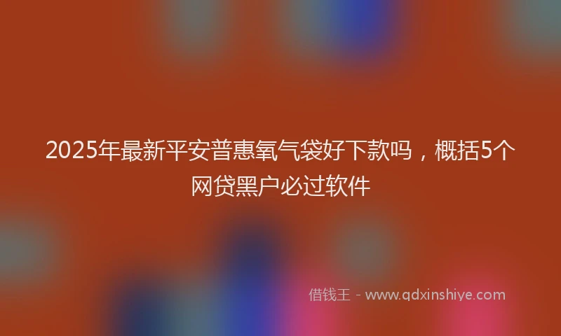 2025年最新平安普惠氧气袋好下款吗，概括5个网贷黑户必过软件