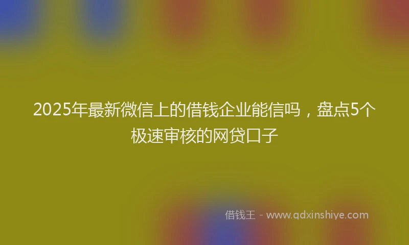 2025年最新微信上的借钱企业能信吗，盘点5个极速审核的网贷口子