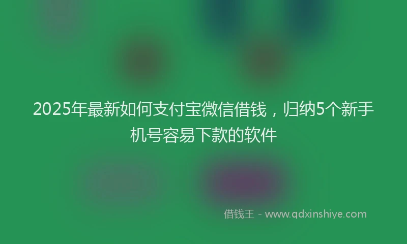 2025年最新如何支付宝微信借钱，归纳5个新手机号容易下款的软件