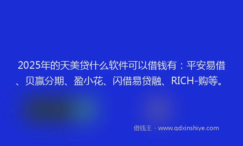 2025年的天美贷什么软件可以借钱有：平安易借、贝赢分期、盈小花、闪借易贷融、RICH-购等。