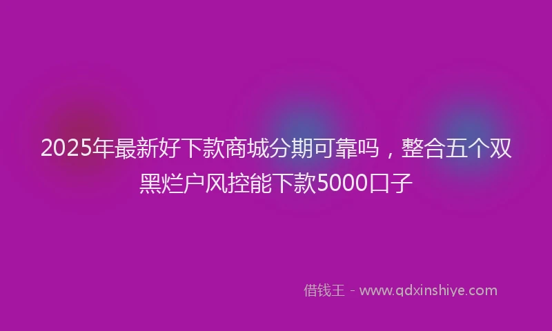 2025年最新好下款商城分期可靠吗，整合五个双黑烂户风控能下款5000口子