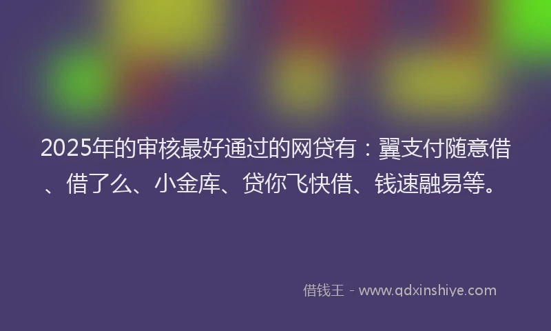 2025年的审核最好通过的网贷有：翼支付随意借、借了么、小金库、贷你飞快借、钱速融易等。