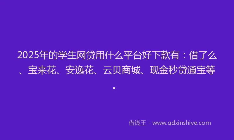 2025年的学生网贷用什么平台好下款有：借了么、宝来花、安逸花、云贝商城、现金秒贷通宝等。
