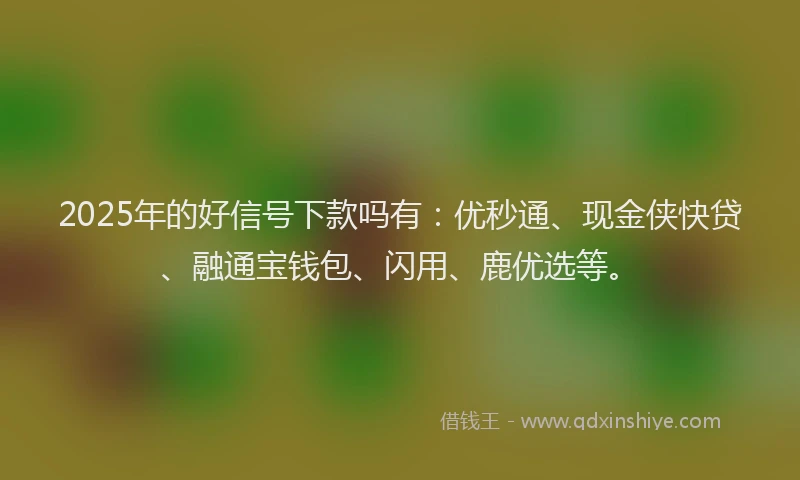 2025年的好信号下款吗有：优秒通、现金侠快贷、融通宝钱包、闪用、鹿优选等。
