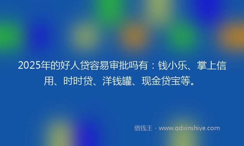 2025年的好人贷容易审批吗有：钱小乐、掌上信用、时时贷、洋钱罐、现金贷宝等。