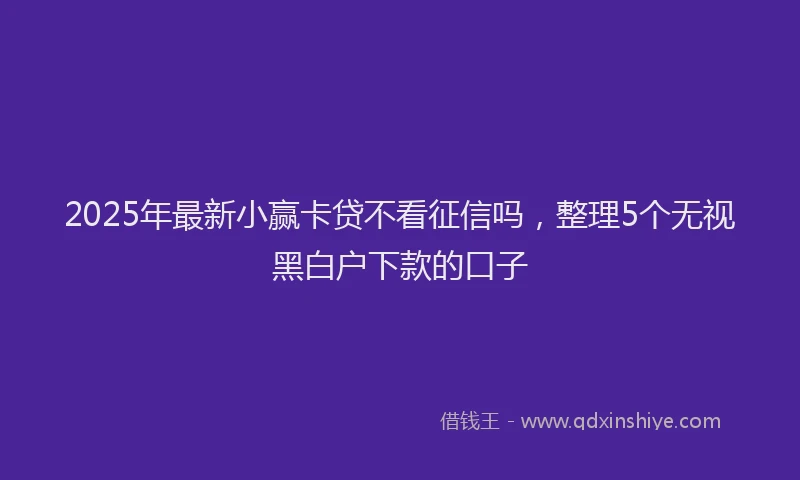 2025年最新小赢卡贷不看征信吗，整理5个无视黑白户下款的口子
