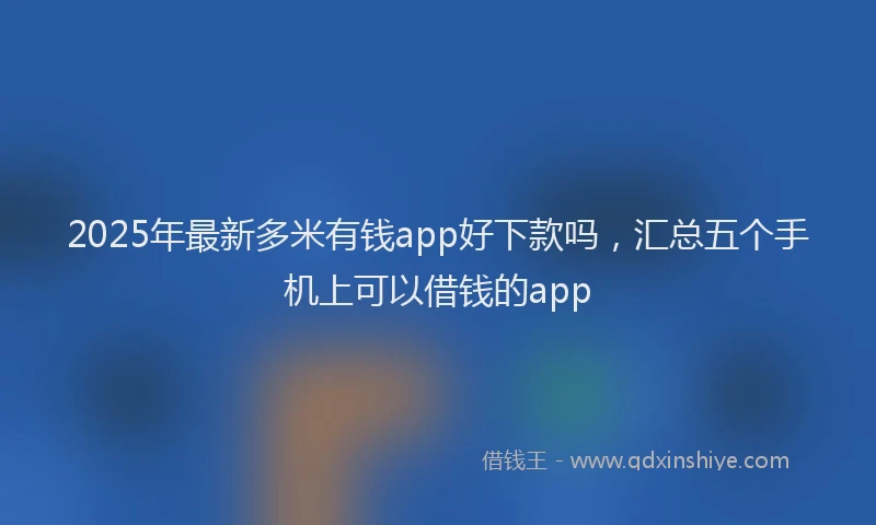 2025年最新多米有钱app好下款吗，汇总五个手机上可以借钱的app