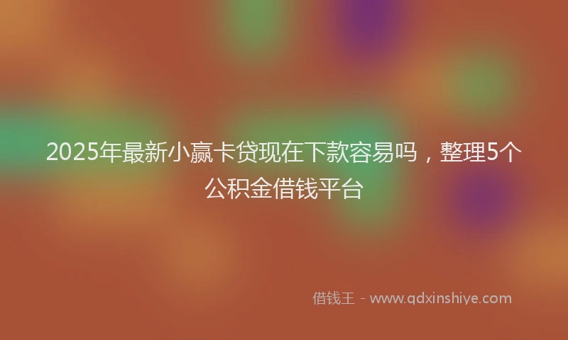 2025年最新小赢卡贷现在下款容易吗，整理5个公积金借钱平台