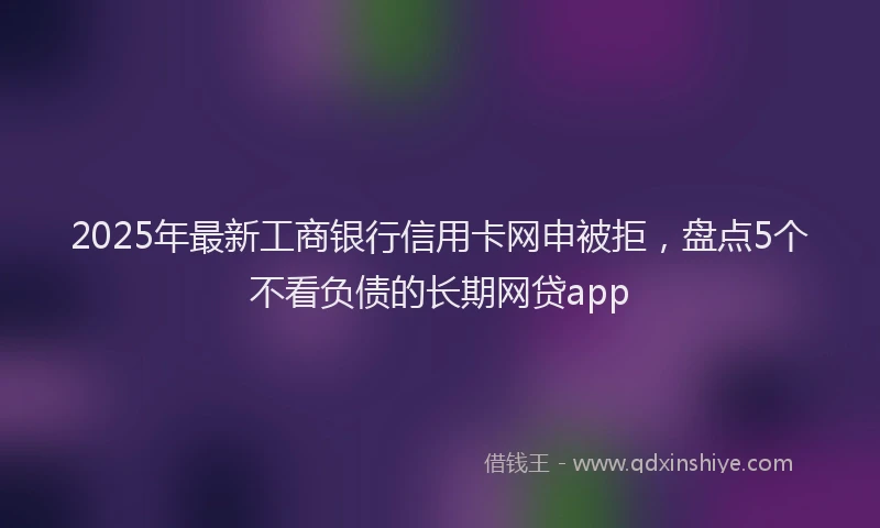 2025年最新工商银行信用卡网申被拒，盘点5个不看负债的长期网贷app