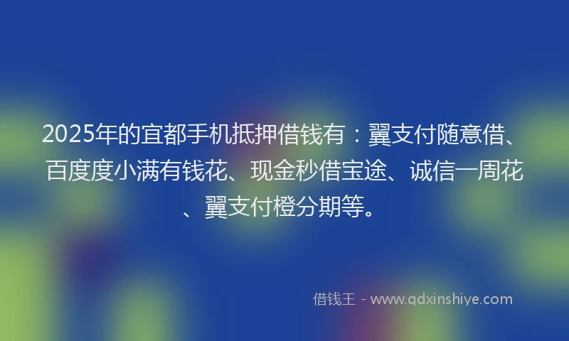 2025年的宜都手机抵押借钱有：翼支付随意借、百度度小满有钱花、现金秒借宝途、诚信一周花、翼支付橙分期等。