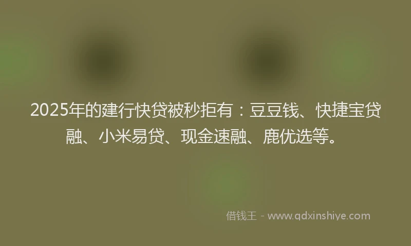 2025年的建行快贷被秒拒有：豆豆钱、快捷宝贷融、小米易贷、现金速融、鹿优选等。