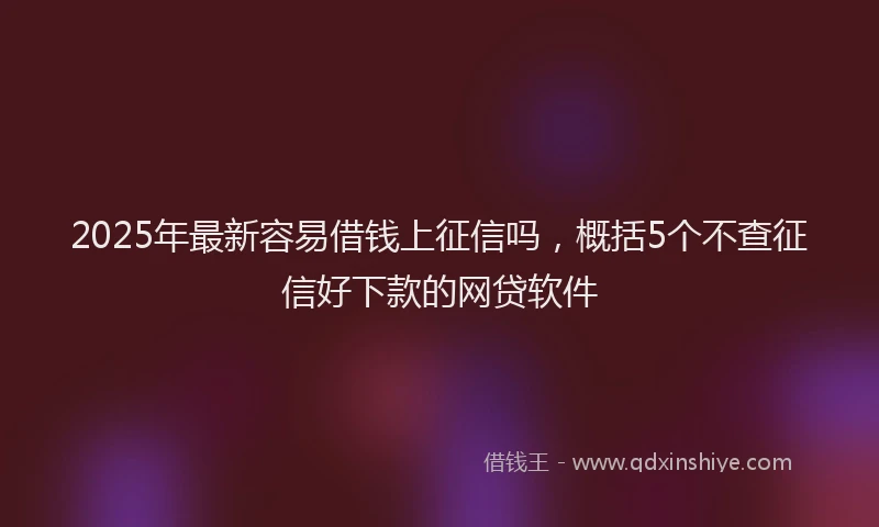 2025年最新容易借钱上征信吗，概括5个不查征信好下款的网贷软件