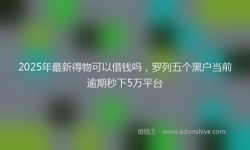 2025年最新得物可以借钱吗，罗列五个黑户当前逾期秒下5万平台