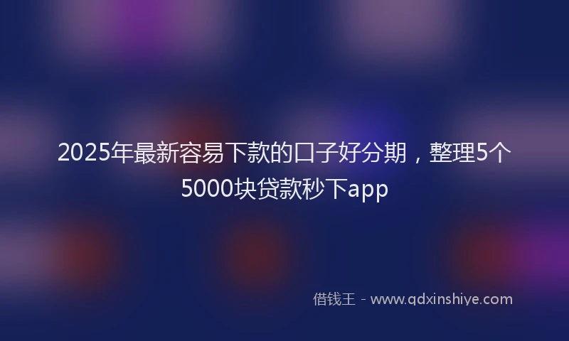 2025年最新容易下款的口子好分期，整理5个5000块贷款秒下app