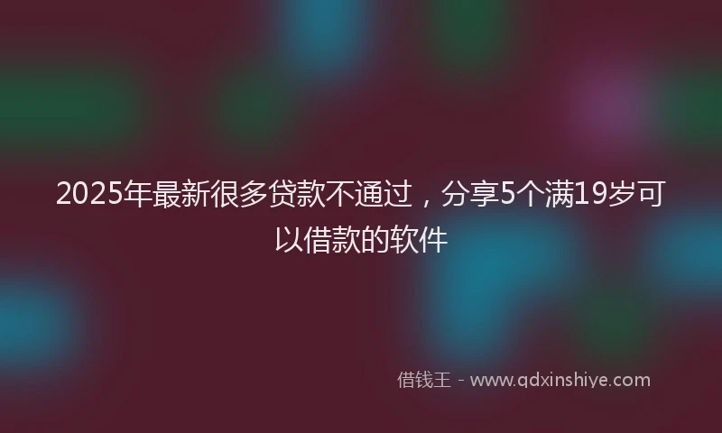 2025年最新很多贷款不通过，分享5个满19岁可以借款的软件