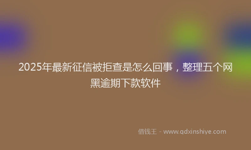 2025年最新征信被拒查是怎么回事，整理五个网黑逾期下款软件