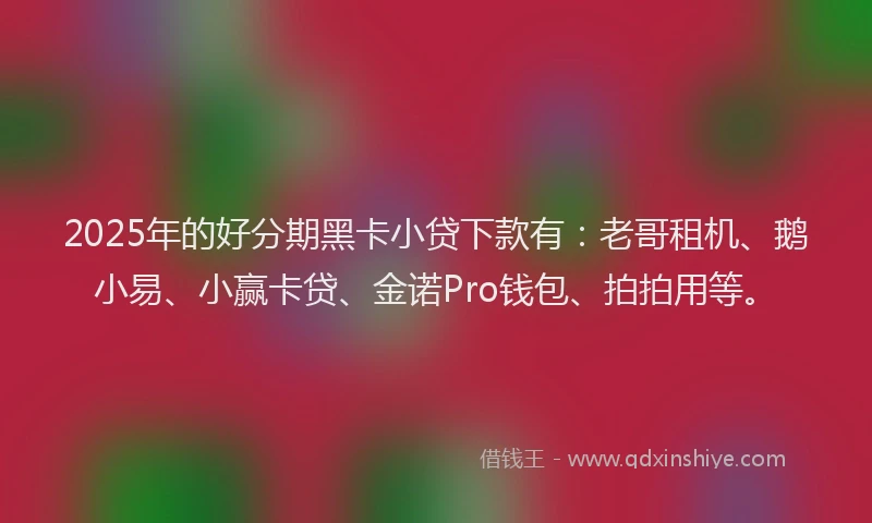 2025年的好分期黑卡小贷下款有：老哥租机、鹅小易、小赢卡贷、金诺Pro钱包、拍拍用等。