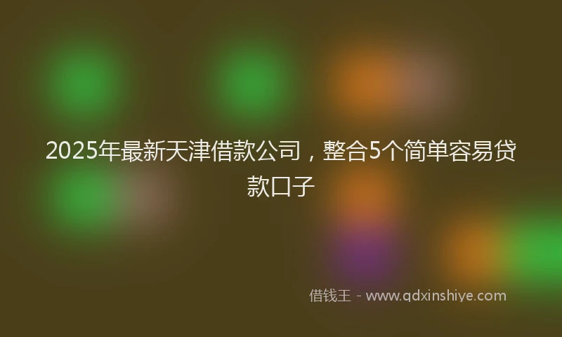 2025年最新天津借款公司，整合5个简单容易贷款口子