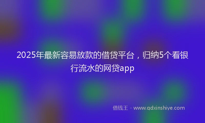 2025年最新容易放款的借贷平台，归纳5个看银行流水的网贷app