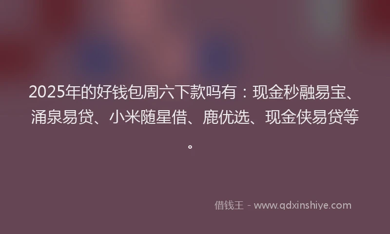 2025年的好钱包周六下款吗有：现金秒融易宝、涌泉易贷、小米随星借、鹿优选、现金侠易贷等。