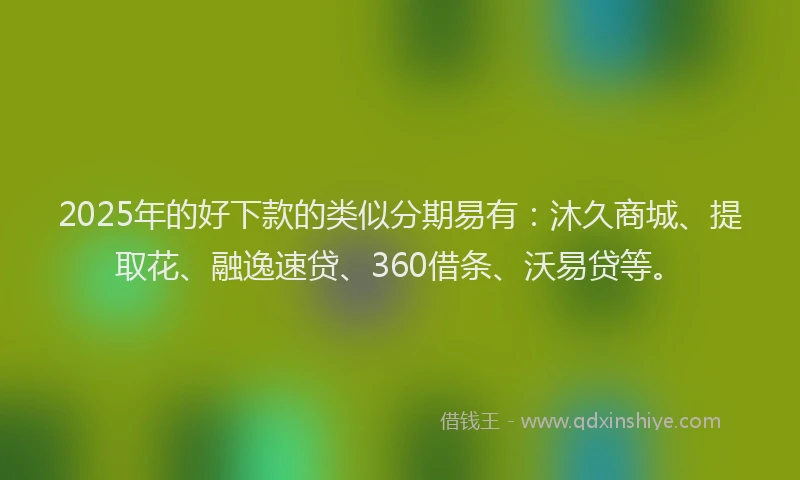2025年的好下款的类似分期易有：沐久商城、提取花、融逸速贷、360借条、沃易贷等。