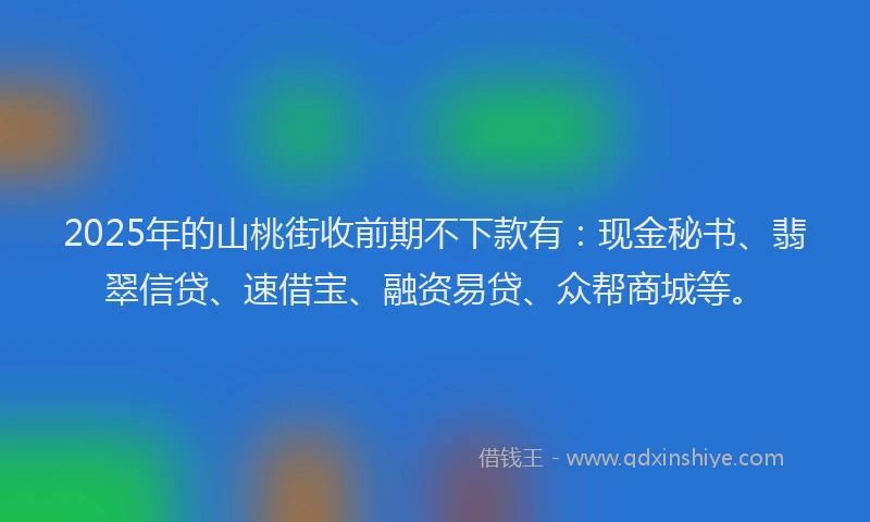 2025年的山桃街收前期不下款有：现金秘书、翡翠信贷、速借宝、融资易贷、众帮商城等。