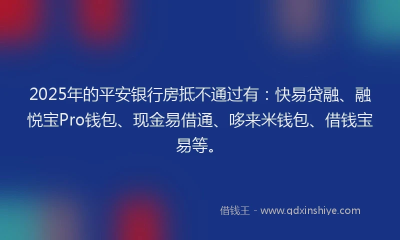 2025年的平安银行房抵不通过有：快易贷融、融悦宝Pro钱包、现金易借通、哆来米钱包、借钱宝易等。