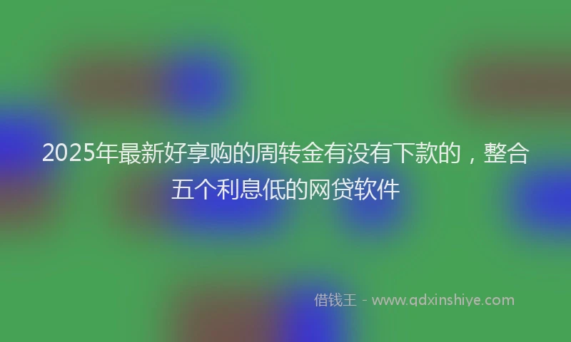 2025年最新好享购的周转金有没有下款的，整合五个利息低的网贷软件