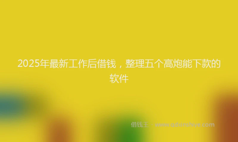 2025年最新工作后借钱，整理五个高炮能下款的软件