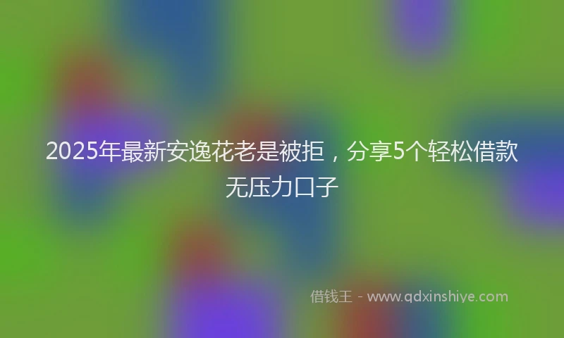 2025年最新安逸花老是被拒，分享5个轻松借款无压力口子
