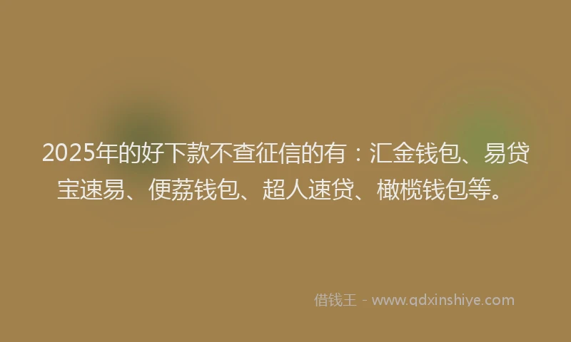 2025年的好下款不查征信的有：汇金钱包、易贷宝速易、便荔钱包、超人速贷、橄榄钱包等。