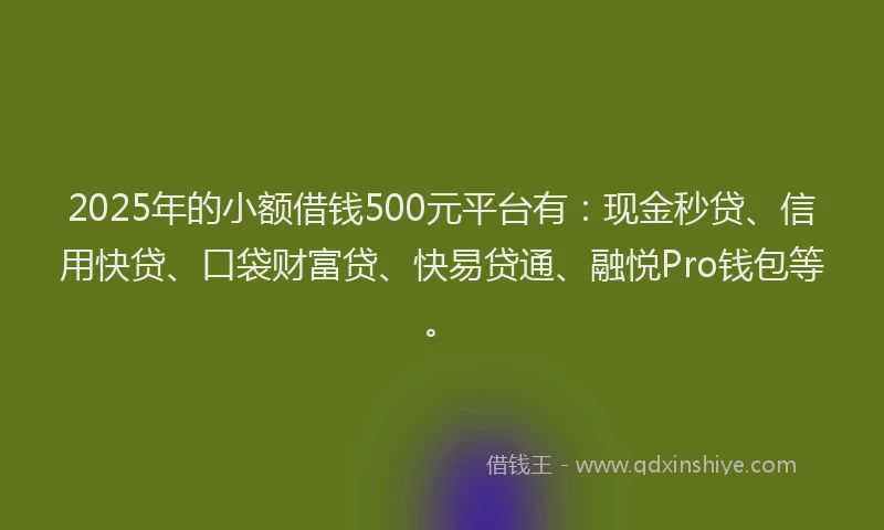 2025年的小额借钱500元平台有：现金秒贷、信用快贷、口袋财富贷、快易贷通、融悦Pro钱包等。